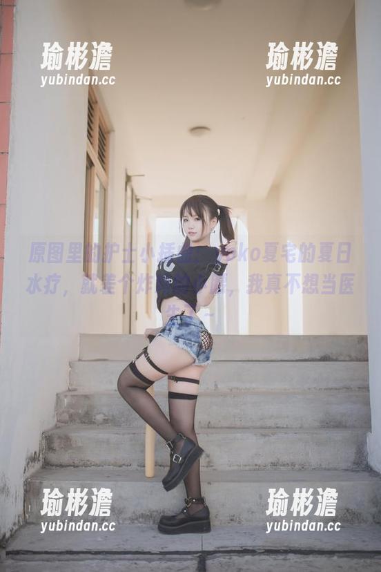 原图里的护士小插曲：yoko夏宅的夏日水疗，就差个炸鸡的小腰，我真不想当医生了～