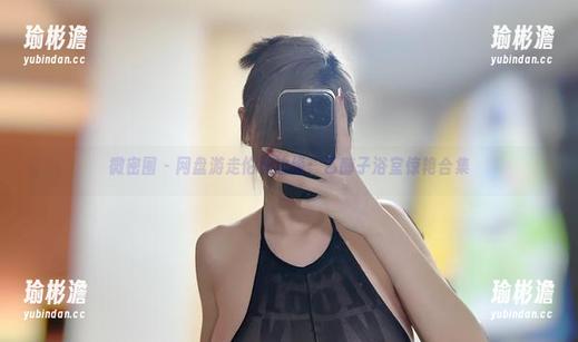 微密圈 - 网盘游走伦理边缘：乙醇子浴室惊艳合集