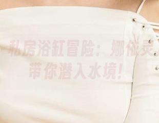 爱尤物 – 私房浴缸冒险：娜依灵儿的图包带你潜入水境！